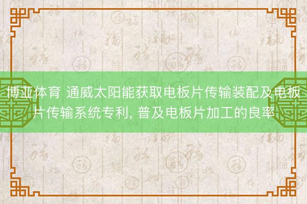 博亚体育 通威太阳能获取电板片传输装配及电板片传输系统专利， 普及电板片加工的良率