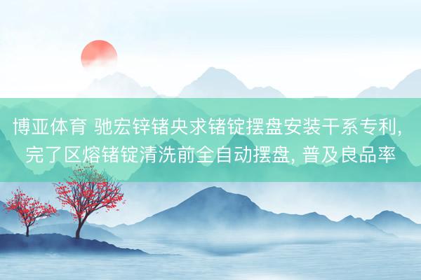 博亚体育 驰宏锌锗央求锗锭摆盘安装干系专利， 完了区熔锗锭清洗前全自动摆盘， 普及良品率