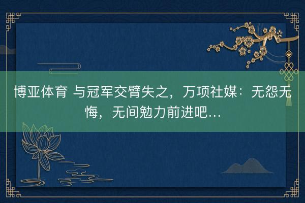 博亚体育 与冠军交臂失之，万项社媒：无怨无悔，无间勉力前进吧