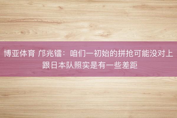 博亚体育 邝兆镭：咱们一初始的拼抢可能没对上 跟