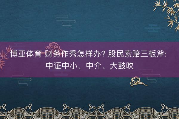 博亚体育 财务作秀怎样办? 股民索赔三板斧: 中证中小、中介、大鼓吹