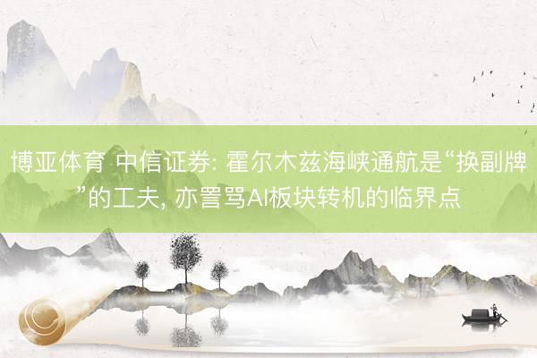 博亚体育 中信证券: 霍尔木兹海峡通航是“换副牌”的工夫， 亦詈骂AI板块转机的临界点