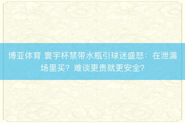博亚体育 寰宇杯禁带水瓶引球迷盛怒：在泄漏场里买？难谈更贵就更安全？
