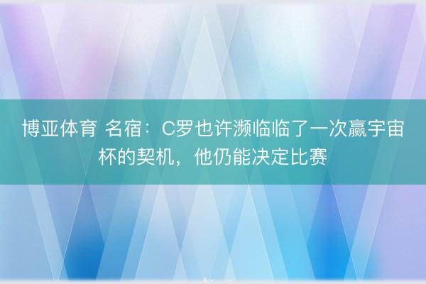 博亚体育 名宿：C罗也许濒临临了一次赢宇宙杯的契机，他仍能决定比赛