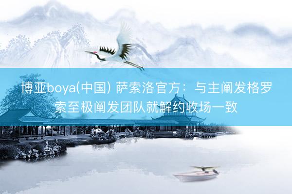 博亚boya(中国) 萨索洛官方:与主阐发格罗索至极阐发团队就解约收场一致