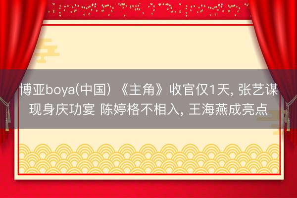 博亚boya(中国) 《主角》收官仅1天， 张艺谋现身庆功宴 陈婷格不相入， 王海燕成亮点