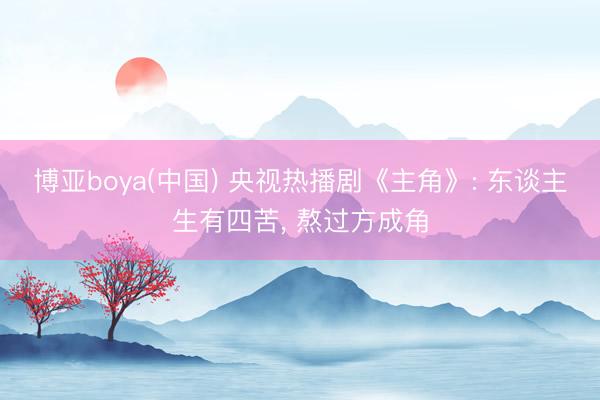 博亚boya(中国) 央视热播剧《主角》: 东谈主生有四苦， 熬过方成角
