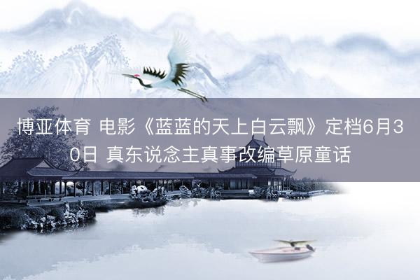 博亚体育 电影《蓝蓝的天上白云飘》定档6月30日 真东说念主真事改编草原童话