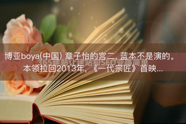 博亚boya(中国) 章子怡的宫二， 蓝本不是演的。 本领拉回2013年， 《一代宗匠》首映...