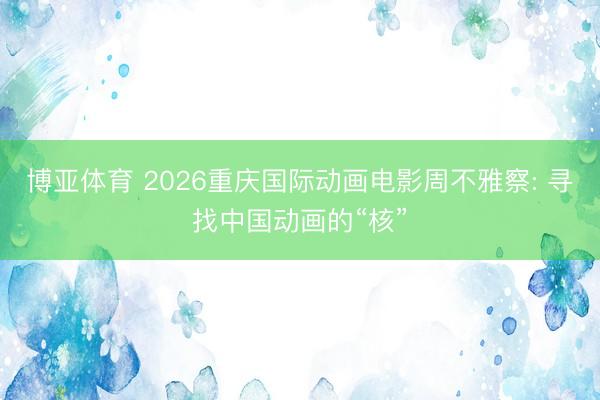 博亚体育 2026重庆国际动画电影周不雅察: 寻找中国动画的“核”