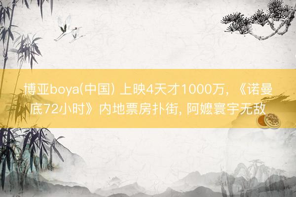 博亚boya(中国) 上映4天才1000万， 《诺曼底72小时》内地票房扑街， 阿嬷寰宇无敌