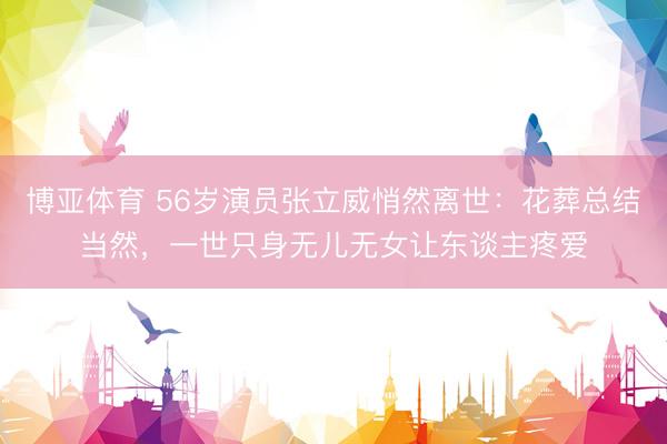 博亚体育 56岁演员张立威悄然离世：花葬总结当然，一世只身无儿无女让东谈主疼爱