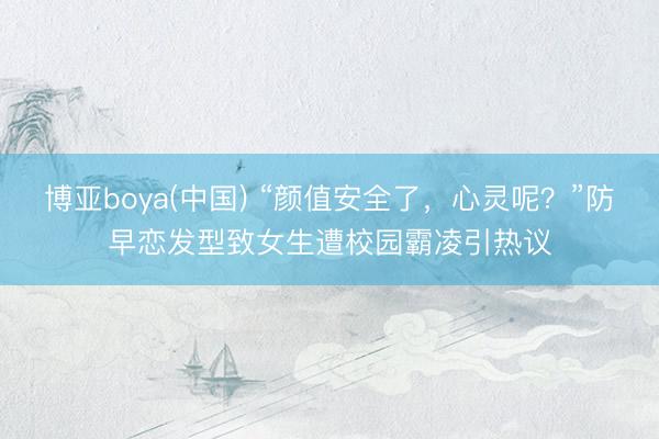 博亚boya(中国) “颜值安全了，心灵呢？”防早恋发型致女生遭校园霸凌引热议