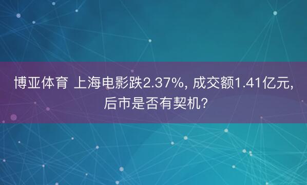 博亚体育 上海电影跌2.37%, 成交额1.41亿元, 后市是否有契机?