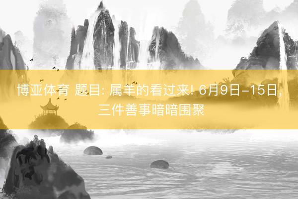 博亚体育 题目: 属羊的看过来! 6月9日-15日， 三件善事暗暗围聚