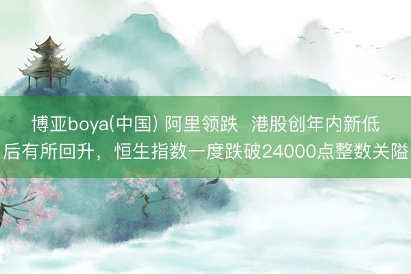 博亚boya(中国) 阿里领跌  港股创年内新低后有所回升，恒生指数一度跌破24000点整数关隘