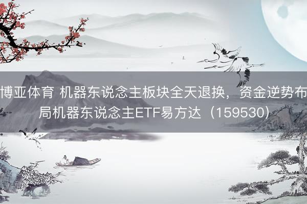 博亚体育 机器东说念主板块全天退换，资金逆势布局机器东说念主ETF易方达（159530）