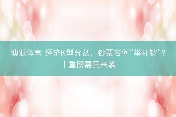 博亚体育 经济K型分岔，钞票若何“举杠铃”？｜重磅嘉宾来袭