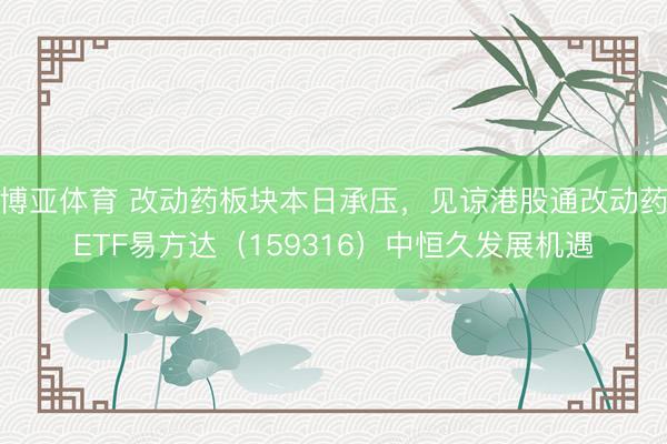 博亚体育 改动药板块本日承压，见谅港股通改动药ETF易方达（159316）中恒久发展机遇