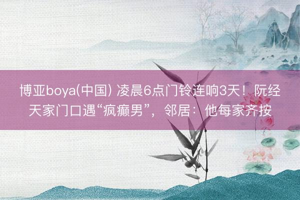 博亚boya(中国) 凌晨6点门铃连响3天！阮经天家门口遇“疯癫男”，邻居：他每家齐按