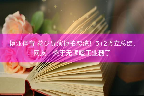 博亚体育 花少导演拒拍恋综！5+2竖立总结，网友：终于无须嗑工业糖了
