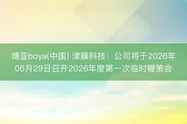 博亚boya(中国) 津膜科技：公司将于2026年06月29日召开2026年度第一次临时鞭策会