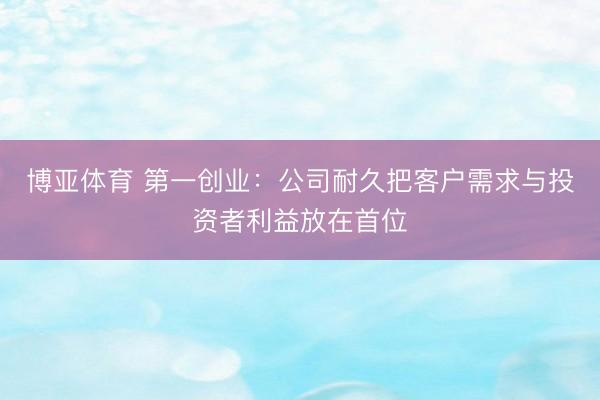 博亚体育 第一创业：公司耐久把客户需求与投资者利益放在首位