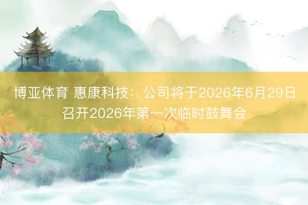 博亚体育 惠康科技：公司将于2026年6月29日召开2026年第一次临时鼓舞会