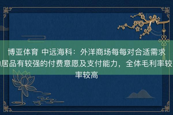 博亚体育 中远海科：外洋商场每每对合适需求的居品有较强的付费意愿及支付能力，全体毛利率较高