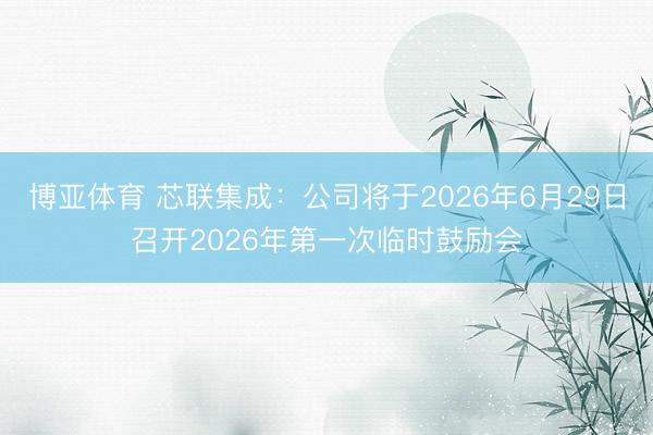 博亚体育 芯联集成：公司将于2026年6月29日召开2026年第一次临时鼓励会