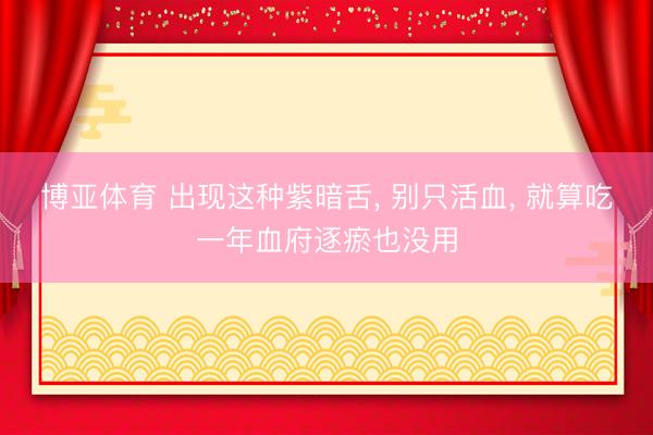 博亚体育 出现这种紫暗舌， 别只活血， 就算吃一年血府逐瘀也没用
