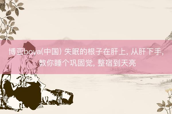 博亚boya(中国) 失眠的根子在肝上， 从肝下手， 教你睡个巩固觉， 整宿到天亮