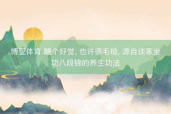 博亚体育 睡个好觉， 也许很毛糙， 源自谈家坐功八段锦的养生功法