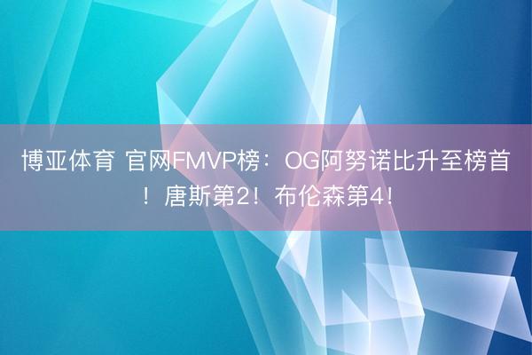 博亚体育 官网FMVP榜：OG阿努诺比升至榜首！唐斯第2！布伦森第4！