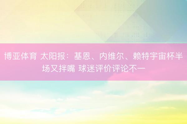 博亚体育 太阳报：基恩、内维尔、赖特宇宙杯半场又拌嘴 球迷评价评论不一