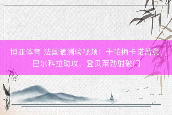 博亚体育 法国晒测验视频：于帕梅卡诺蓄意，巴尔科拉助攻，登贝莱劲射破门