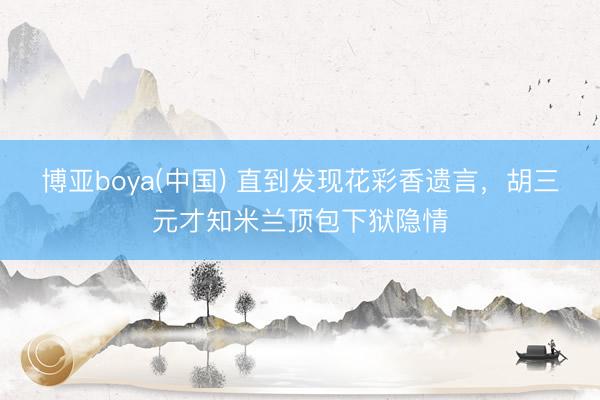 博亚boya(中国) 直到发现花彩香遗言，胡三元才知米兰顶包下狱隐情