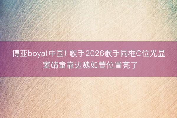 博亚boya(中国) 歌手2026歌手同框C位光显 窦靖童靠边魏如萱位置亮了
