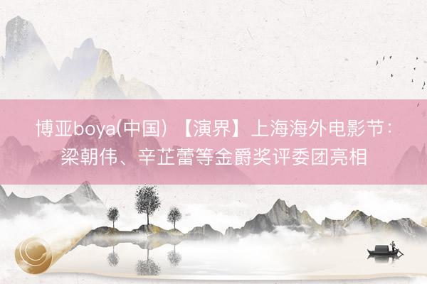 博亚boya(中国) 【演界】上海海外电影节：梁朝伟、辛芷蕾等金爵奖评委团亮相