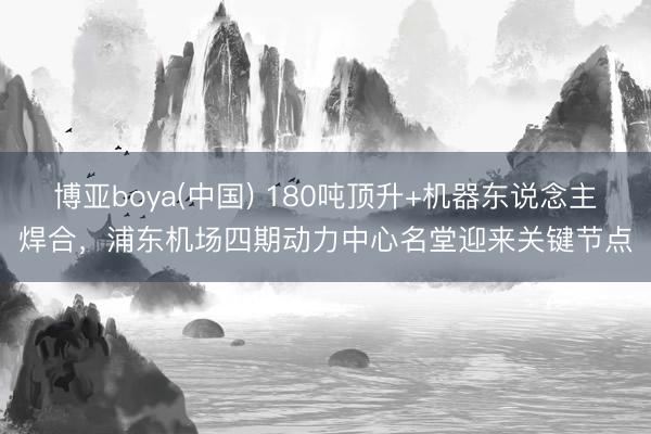 博亚boya(中国) 180吨顶升+机器东说念主焊合，浦东机场四期动力中心名堂迎来关键节点