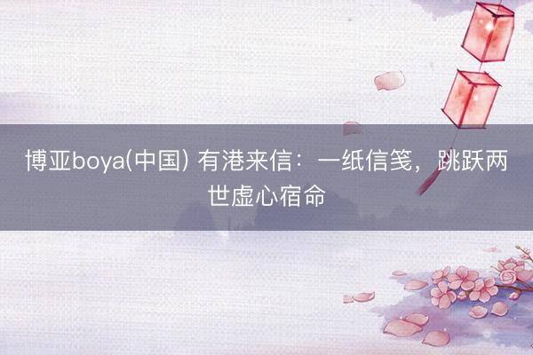 博亚boya(中国) 有港来信：一纸信笺，跳跃两世虚心宿命