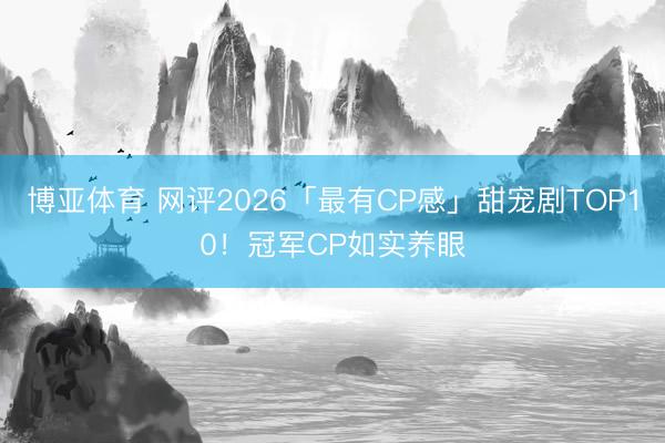 博亚体育 网评2026「最有CP感」甜宠剧TOP10！冠军CP如实养眼