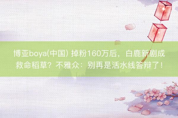 博亚boya(中国) 掉粉160万后，白鹿新剧成救命稻草？不雅众：别再是活水线答辩了！
