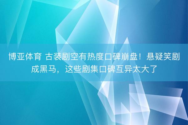 博亚体育 古装剧空有热度口碑崩盘！悬疑笑剧成黑马，这些剧集口碑互异太大了