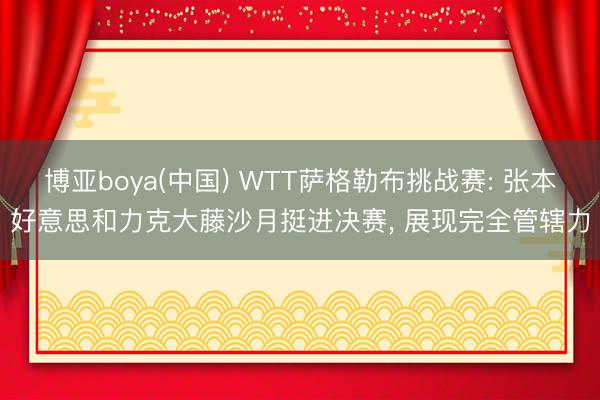 博亚boya(中国) WTT萨格勒布挑战赛: 张本好意思和力克大藤沙月挺进决赛, 展现完全管辖力