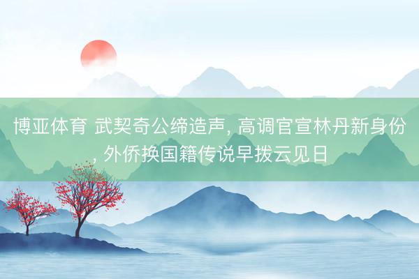 博亚体育 武契奇公缔造声， 高调官宣林丹新身份， 外侨换国籍传说早拨云见日
