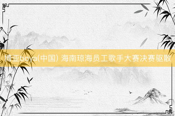 博亚boya(中国) 海南琼海员工歌手大赛决赛驱散