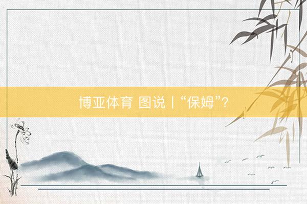 博亚体育 图说丨“保姆”？