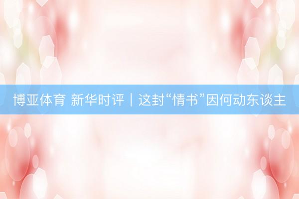 博亚体育 新华时评｜这封“情书”因何动东谈主