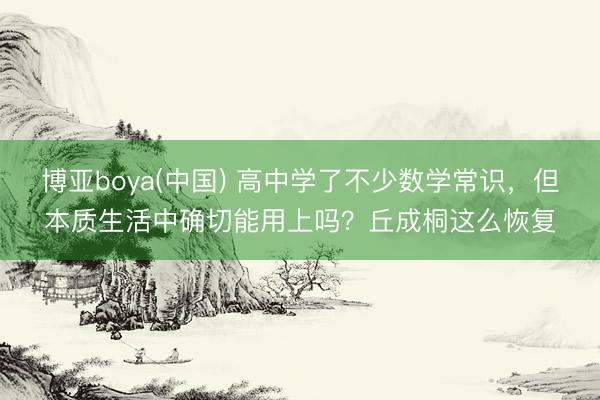 博亚boya(中国) 高中学了不少数学常识，但本质生活中确切能用上吗？丘成桐这么恢复